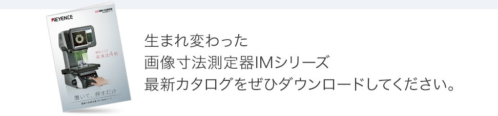生まれ変わった画像寸法測定器IMシリーズ最新カタログをぜひダウンロードしてください。
