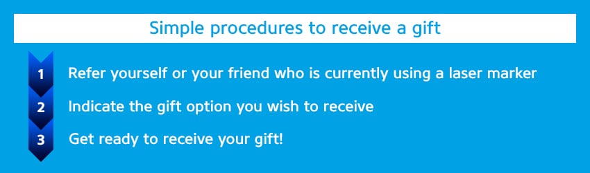 [Simple procedures to receive a gift] 1.Refer yourself or your friend who is currently using a laser marker / 2.Indicate the gift option you wish to receive / 3.Get ready to receive your gift!