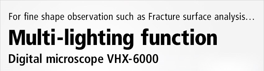 For fine shape observation such as Fracture surface analysis… / Multi-lighting function / Digital microscope VHX-6000